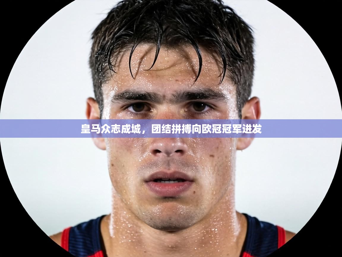 皇马众志成城，团结拼搏向欧冠冠军进发  第1张